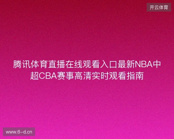 腾讯体育直播在线观看入口最新NBA中超CBA赛事高清实时观看指南