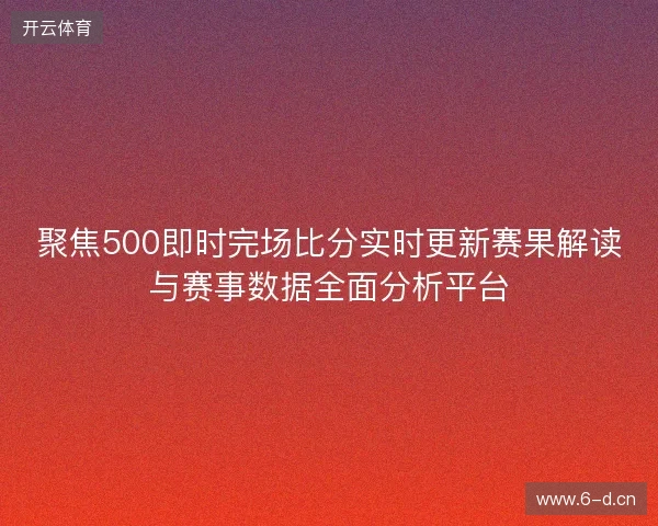 聚焦500即时完场比分实时更新赛果解读与赛事数据全面分析平台