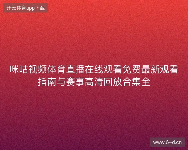 咪咕视频体育直播在线观看免费最新观看指南与赛事高清回放合集全
