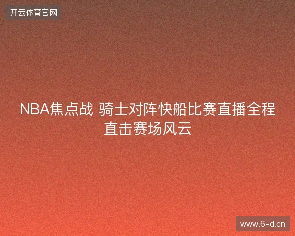 NBA焦点战 骑士对阵快船比赛直播全程直击赛场风云 NBA焦点战 骑士对阵快船比赛直播全程直击赛场风云
