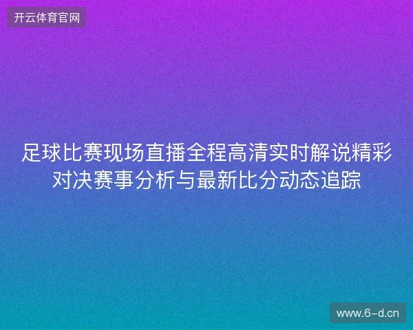 足球比赛现场直播全程高清实时解说精彩对决赛事分析与最新比分动态追踪 足球比赛现场直播全程高清实时解说精彩对决赛事分析与最新比分动态追踪