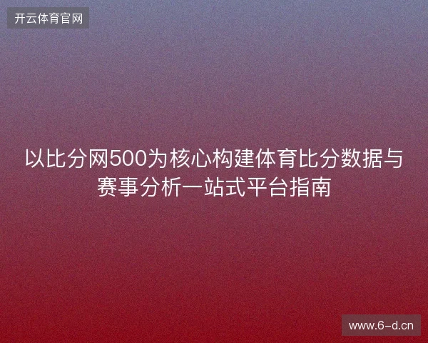 以比分网500为核心构建体育比分数据与赛事分析一站式平台指南 以比分网500为核心构建体育比分数据与赛事分析一站式平台指南