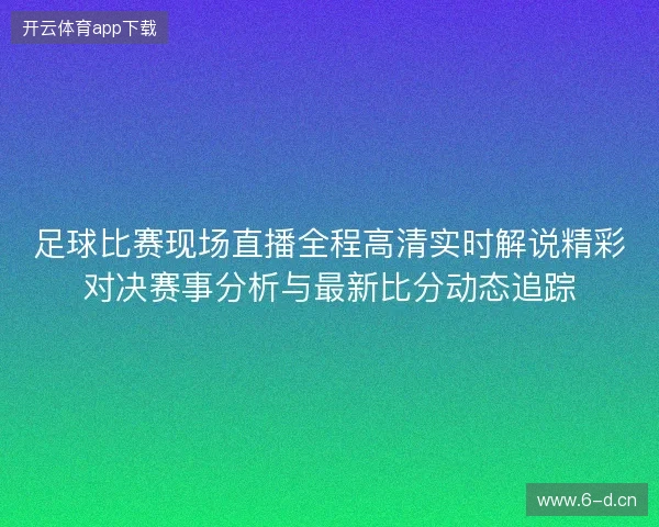 足球比赛现场直播全程高清实时解说精彩对决赛事分析与最新比分动态追踪