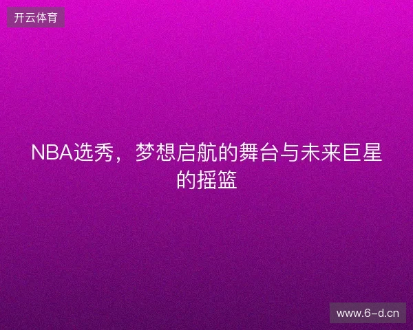 NBA选秀，梦想启航的舞台与未来巨星的摇篮
