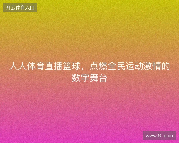 人人体育直播篮球，点燃全民运动激情的数字舞台