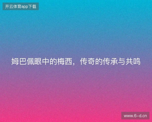 姆巴佩眼中的梅西，传奇的传承与共鸣