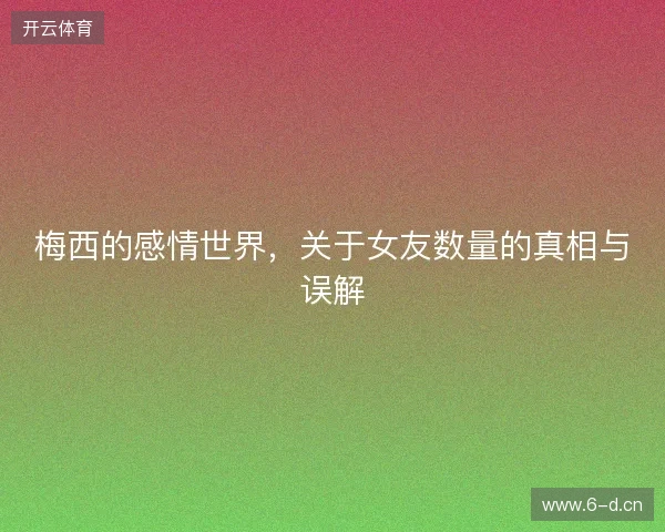 梅西的感情世界，关于女友数量的真相与误解